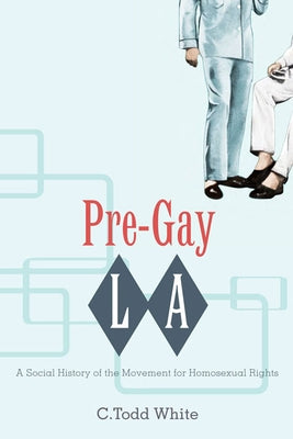 Pre-Gay L.A.: A Social History of the Movement for Homosexual Rights by White, C. Todd