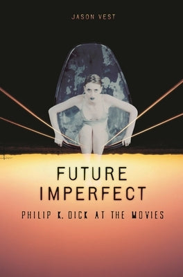 Future Imperfect: Philip K. Dick at the Movies by Vest, Jason P.