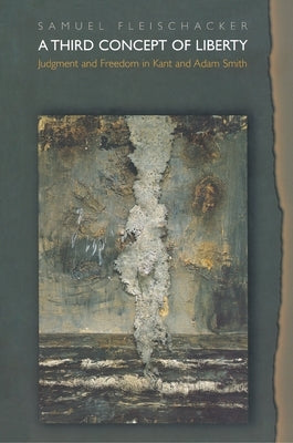 A Third Concept of Liberty: Judgment and Freedom in Kant and Adam Smith by Fleischacker, Samuel