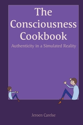 The Consciousness Cookbook: Authenticity in a Simulated Reality by Carelse, Jeroen