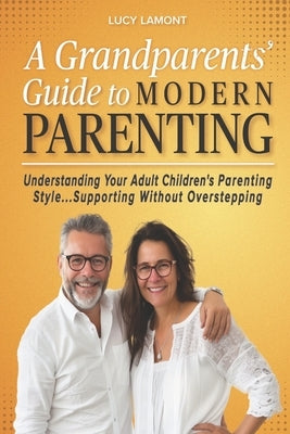 A Grandparents' Guide to Modern Parenting: Understanding Your Adult Children's Parenting Styles...Supporting Without Overstepping by Lamont, Lucy