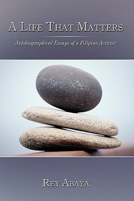 A Life That Matters: Autobiographical Essays of a Filipino Activist by Abaya, Rey