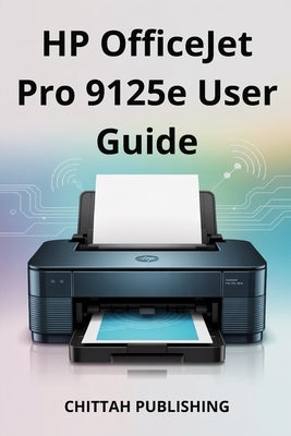 HP OfficeJet Pro 9125e User Guide: Everything You Need to Know to Print, Scan, Copy, and Troubleshoot Without Stress by Publishing, Chittah