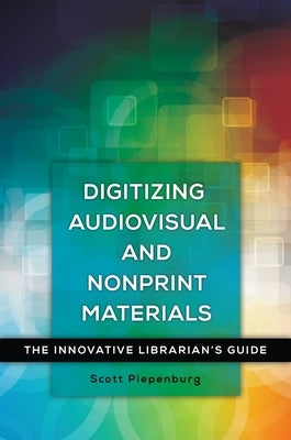 Digitizing Audiovisual and Nonprint Materials: The Innovative Librarian's Guide by Piepenburg, Scott