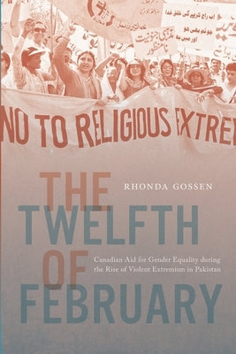 The Twelfth of February: Canadian Aid for Gender Equality During the Rise of Violent Extremism in Pakistan Volume 17 by Gossen, Rhonda