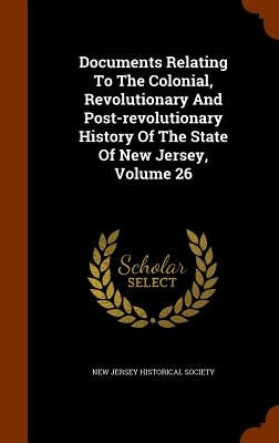 Documents Relating To The Colonial, Revolutionary And Post-revolutionary History Of The State Of New Jersey, Volume 26 by New Jersey Historical Society