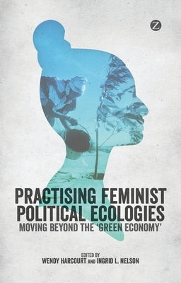 Practising Feminist Political Ecologies: Moving Beyond the 'Green Economy' by Harcourt, Wendy