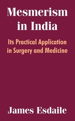 Mesmerism in India: Its Practical Application in Surgery and Medicine by Esdaile, James