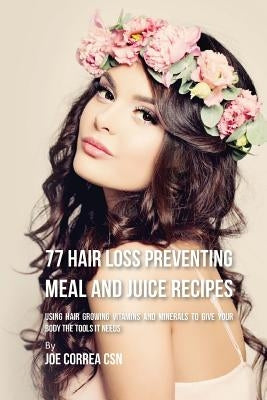 77 Hair Loss Preventing Meal and Juice Recipes: Using Hair Growing Vitamins and Minerals to Give Your Body the Tools It Needs by Correa Csn, Joe