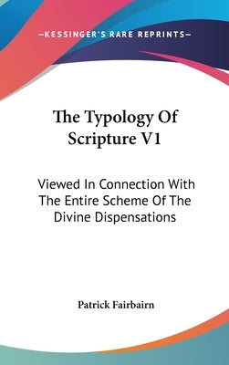 The Typology Of Scripture V1: Viewed In Connection With The Entire Scheme Of The Divine Dispensations by Fairbairn, Patrick