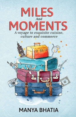 Miles and Moments: A Voyage to Exquisite Cuisine, Culture and Commerce by Bhatia, Manya