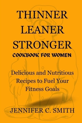 Thinner Leaner Stronger Cookbook for Women: Delicious And Nutritious Recipes To Fuel Your Fitness Goals by C. Smith, Jennifer