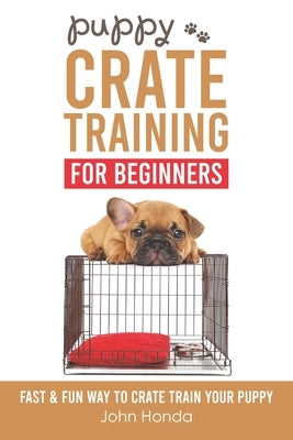 Puppy Crate Training For Beginners: The Fast and Fun Way to Crate Train Your Puppy by Honda, John