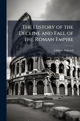 The History of the Decline and Fall of the Roman Empire by Gibbon, Edward