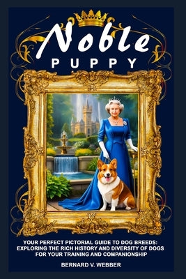 Noble Puppy: Your Perfect Pictorial Guide to Dog Breeds: Exploring the Rich History and Diversity of Dogs for Your Training and Companionship by Green, Vita
