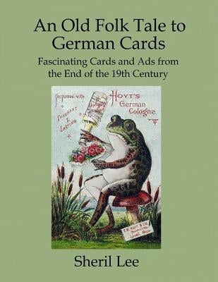 An Old Folk Tale to German Cards - Fascinating Cards and Ads from the End of the 19th Century by Lee, Sheril