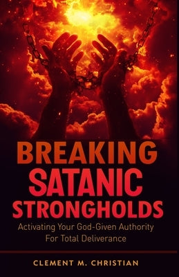 Breaking Satanic Strongholds: Activating Your God-Given Authority for Total Deliverance by Christian, Clement M.