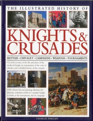 The Illustrated History of Knights & Crusades: Battles, Chivalry, Campaigns, Weapons, Tournaments by Phillips, Charles