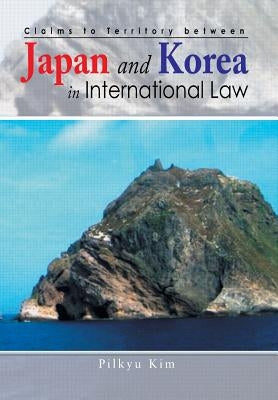 Claims to Territory Between Japan and Korea in International Law by Kim, Pilkyu