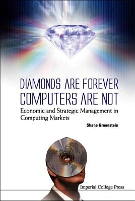 Diamonds Are Forever, Computers Are Not: Economic and Strategic Management in Computing Markets by Greenstein, Shane