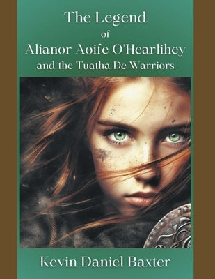 The Legend of Alianor Aoife O'Hearlihey and the Tuatha De Warriors by Baxter, Kevin Daniel