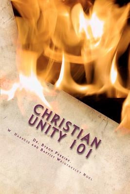 Christian Unity 101: A Guide to Finding the One Holy Universal Christian Church Within Its Many Branches by Perrine, Byron