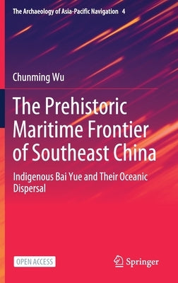 The Prehistoric Maritime Frontier of Southeast China: Indigenous Bai Yue and Their Oceanic Dispersal by Wu, Chunming