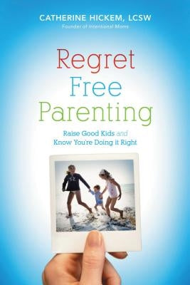 Regret Free Parenting: Raise Good Kids and Know You're Doing It Right by Hickem, Catherine