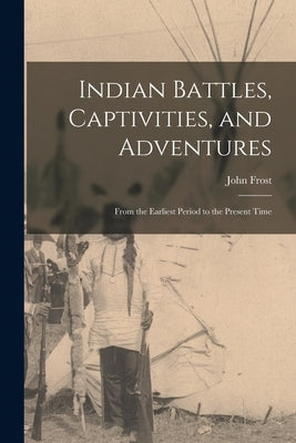Indian Battles, Captivities, and Adventures: From the Earliest Period to the Present Time by Frost, John