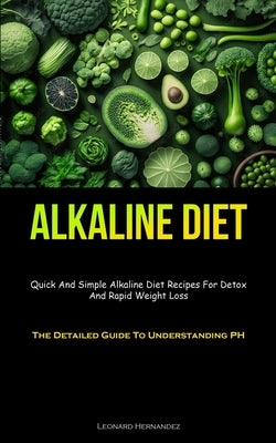 Alkaline Diet: Quick And Simple Alkaline Diet Recipes For Detox And Rapid Weight Loss (The Detailed Guide To Understanding PH) by Hernandez, Leonard