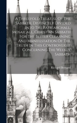 A Threefold Treatise Of The Sabbath, Distinctly Divided Into The Patriarchall, Mosaicall, Christian Sabbath For The Better Clearning And Manifestation by 1568-1641, Bernard Richard