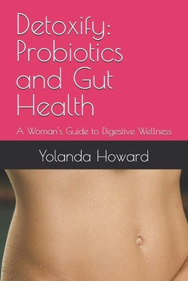 Detoxify: Probiotics and Gut Health: A Woman's Guide to Digestive Wellness by Howard, Yolanda