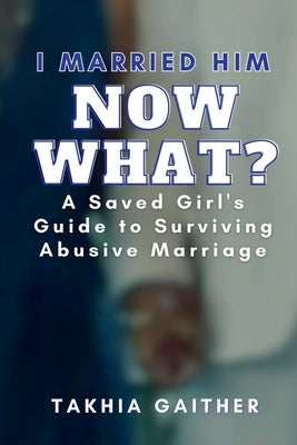 I Married Him Now What? A Saved Girl's Guide to Surviving Abusive Marriage by Gaither, Takhia