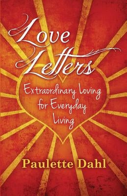 Love Letters: Extraordinary Loving for Everyday Living by Dahl, Paulette R.