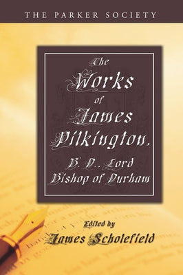 The Works of James Pilkington, B.D., Lord Bishop of Durham by Pilkington, James