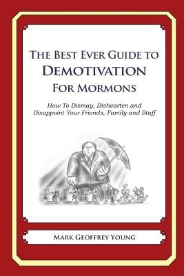 The Best Ever Guide to Demotivation for Mormons: How To Dismay, Dishearten and Disappoint Your Friends, Family and Staff by DeBartolo, Dick