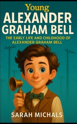 Young Alexander Graham Bell: The Early Life and Childhood of Alexander Graham Bell by Michaels, Sarah