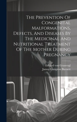 The Prevention Of Congenital Malformations, Defects, And Diseases By The Medicinal And Nutritional Treatment Of The Mother During Pregnancy by Burnett, James Compton