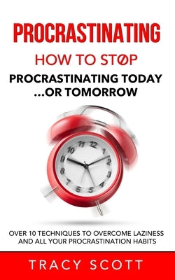 Procrastinating: How to stop procrastinating Today... or Tomorrow. Over 10 Techniques to Overcome Laziness and All Your Procrastination by Scott, Tracy