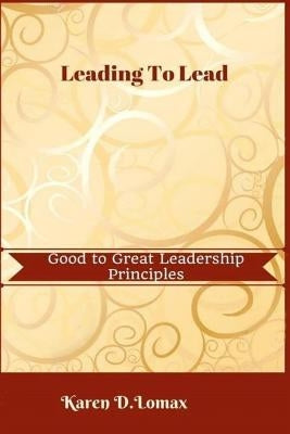 Leading To Lead: Good To Great Leadership Principles by Lomax, Karen D.