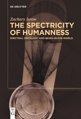 The Spectricity of Humanness: Spectral Ontology and Being-In-The-World by Isrow, Zachary