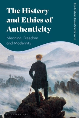 The History and Ethics of Authenticity: Meaning, Freedom, and Modernity by Shuttleworth, Kyle Michael James