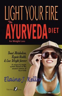 Light Your Fire: The Ayurveda Diet for Weight Loss: Boost Metabolism, Regain Health & Lose Weight Forever. A unique and simple system b by Keller, Elaine J.
