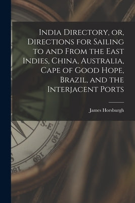 India Directory, or, Directions for Sailing to and From the East Indies, China, Australia, Cape of Good Hope, Brazil, and the Interjacent Ports by Horsburgh, James