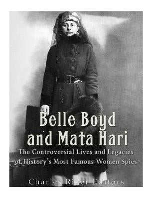Belle Boyd and Mata Hari: The Controversial Lives and Legacies of History's Most Famous Women Spies by Charles River