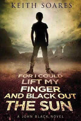 For I Could Lift My Finger and Black Out the Sun by Soares, Keith