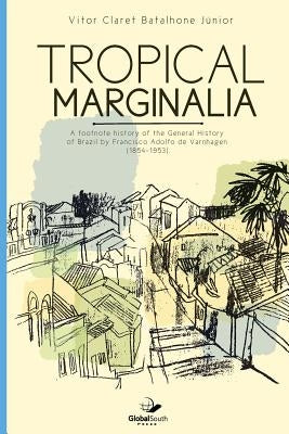 Tropical marginalia: A footnote history of the General History of Brazil by Francisco Adolfo de Varnhagen (1854-1953) by Batalhone Junior, Vitor Claret