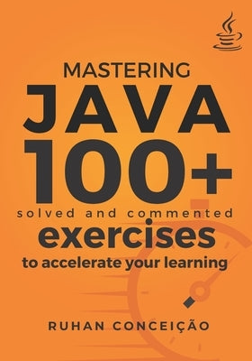 Mastering Java: 100+ Solved and Commented Exercises to Accelerate your Learning by Conceição, Ruhan