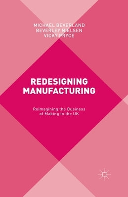 Redesigning Manufacturing: Reimagining the Business of Making in the UK by Beverland, M.