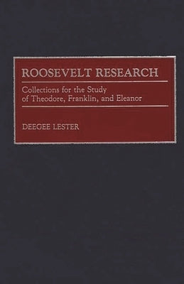 Roosevelt Research: Collections for the Study of Theodore, Franklin, and Eleanor by Lester, Deegee